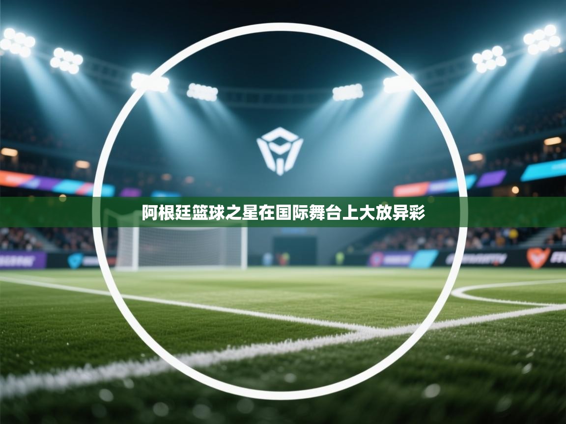 阿根廷篮球之星在国际舞台上大放异彩  第1张