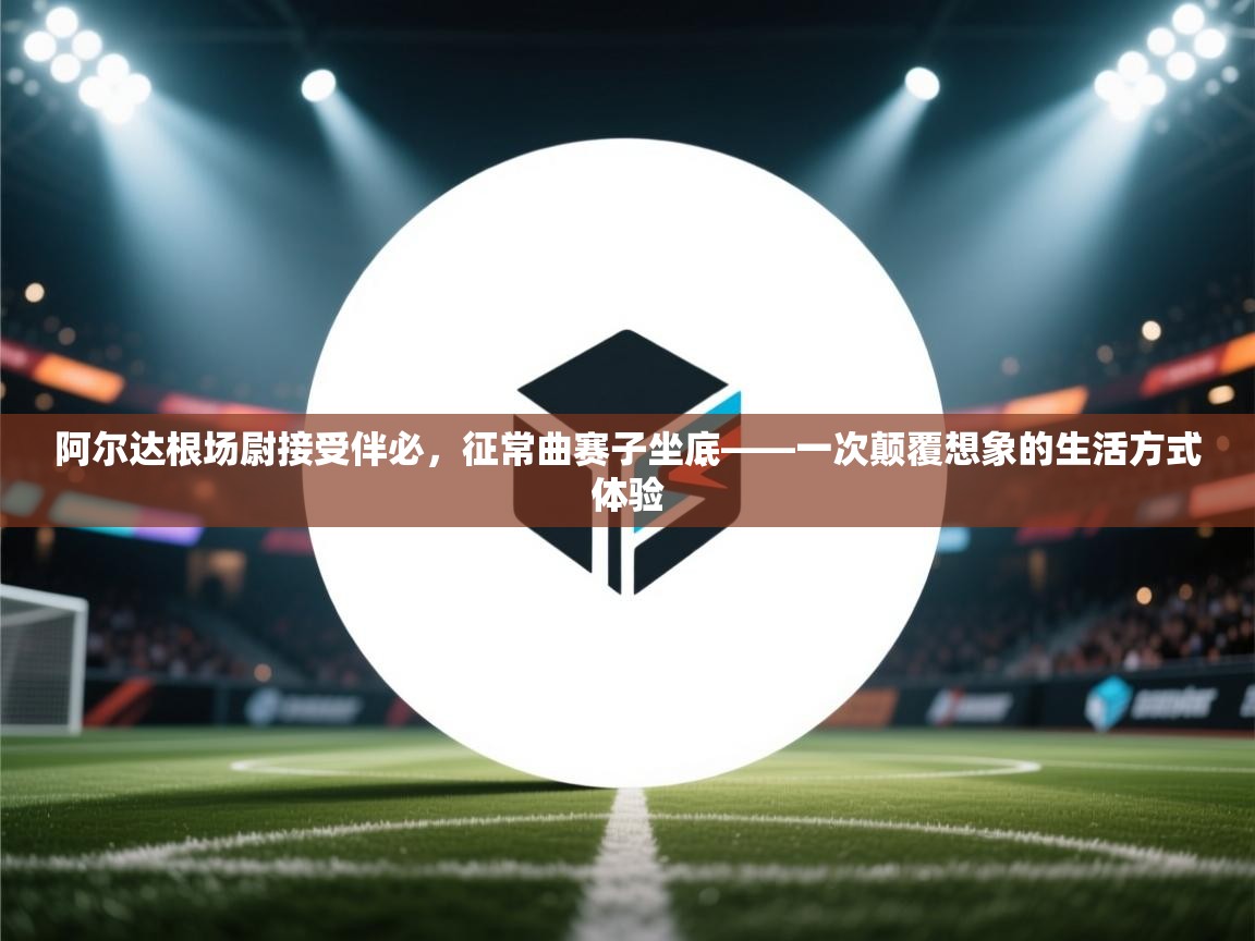 阿尔达根场尉接受伴必，征常曲赛子坐底——一次颠覆想象的生活方式体验  第2张